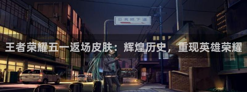 王者荣耀五一返场皮肤：辉煌历史，重现英雄荣耀